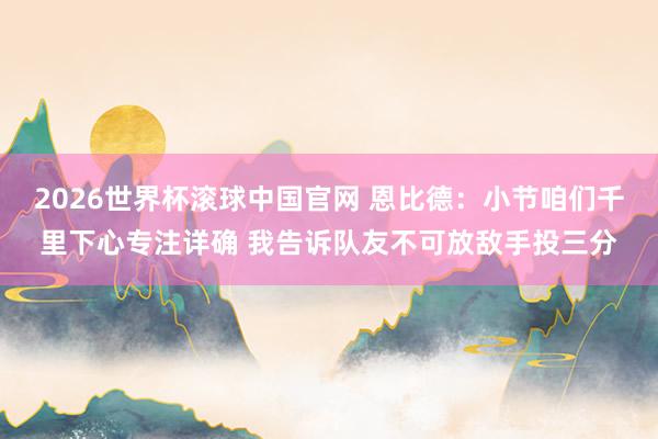 2026世界杯滚球中国官网 恩比德:小节咱们千里下心专注详确 我告诉队友不可放敌手投三分