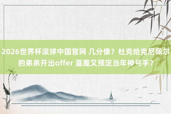 2026世界杯滚球中国官网 几分像?杜克给克尼佩尔的弟弟开出offer 蓝魔又预定当年神弓手?