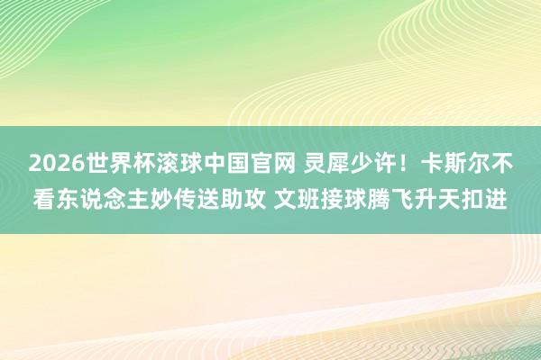 2026世界杯滚球中国官网 灵犀少许!卡斯尔不看东说念主妙传送助攻 文班接球腾飞升天扣进