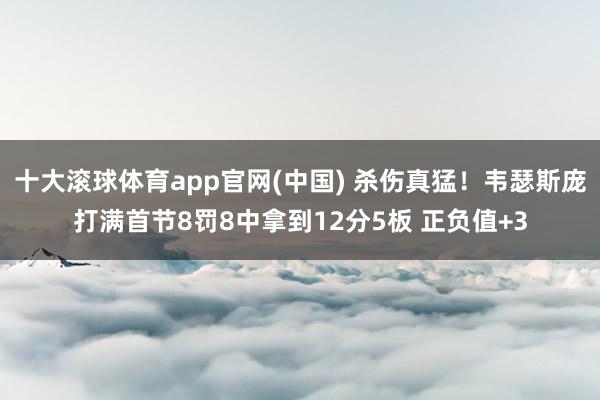 十大滚球体育app官网(中国) 杀伤真猛!韦瑟斯庞打满首节8罚8中拿到12分5板 正负值+3