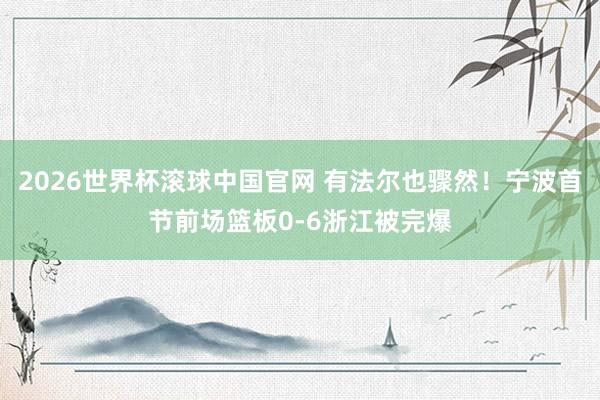 2026世界杯滚球中国官网 有法尔也骤然!宁波首节前场篮板0-6浙江被完爆