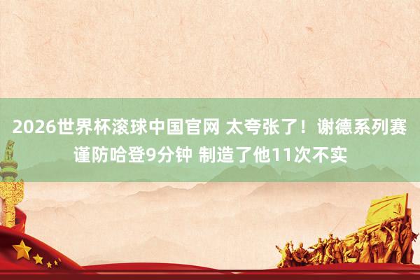 2026世界杯滚球中国官网 太夸张了！谢德系列赛谨防哈登9分钟 制造了他11次不实