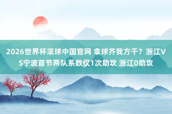 2026世界杯滚球中国官网 拿球齐我方干？浙江VS宁波首节两队系数仅1次助攻 浙江0助攻
