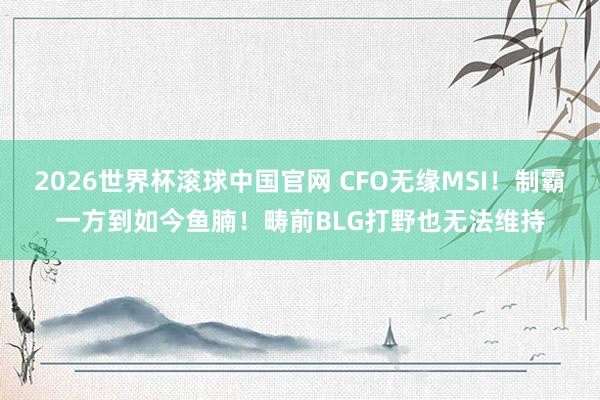2026世界杯滚球中国官网 CFO无缘MSI！制霸一方到如今鱼腩！畴前BLG打野也无法维持