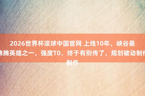 2026世界杯滚球中国官网 上线10年,峡谷最沸腾英雄之一,强度T0,终于有别传了,规划被动制作
