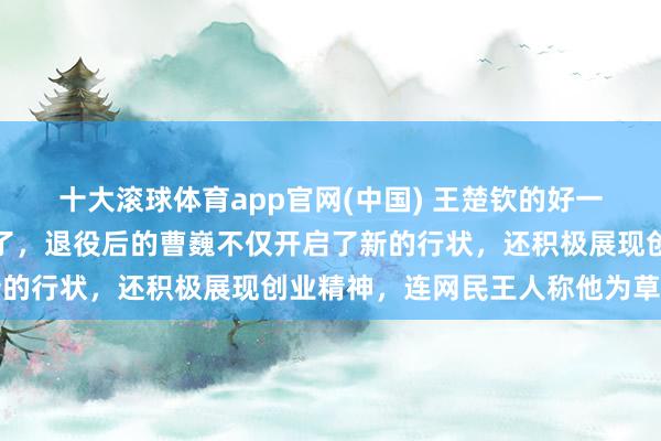 十大滚球体育app官网(中国) 王楚钦的好一又友曹巍参预创业大赛了,退役后的曹巍不仅开启了新的行状,还积极展现创业精神,连网民王人称他为草莓熊