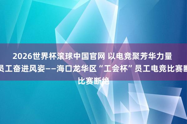2026世界杯滚球中国官网 以电竞聚芳华力量 展员工奋进风姿——海口龙华区“工会杯”员工电竞比赛断绝