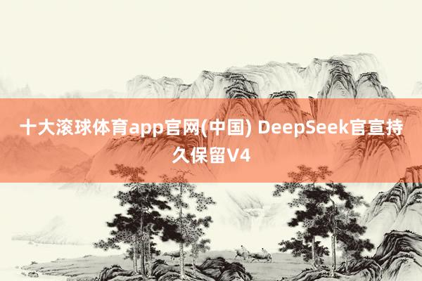 十大滚球体育app官网(中国) DeepSeek官宣持久保留V4