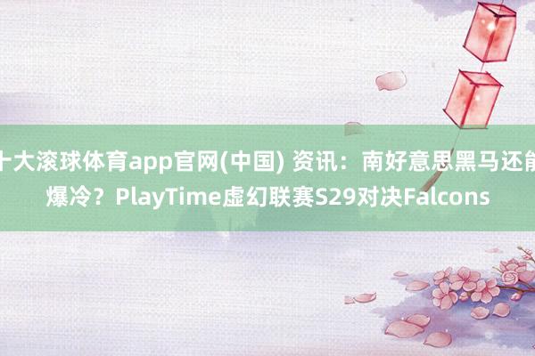 十大滚球体育app官网(中国) 资讯:南好意思黑马还能爆冷?PlayTime虚幻联赛S29对决Falcons