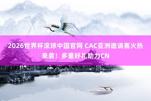 2026世界杯滚球中国官网 CAC亚洲邀请赛火热来袭!多重好礼助力CN