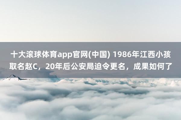 十大滚球体育app官网(中国) 1986年江西小孩取名赵C,20年后公安局迫令更名,成果如何了