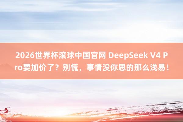 2026世界杯滚球中国官网 DeepSeek V4 Pro要加价了?别慌,事情没你思的那么浅易!