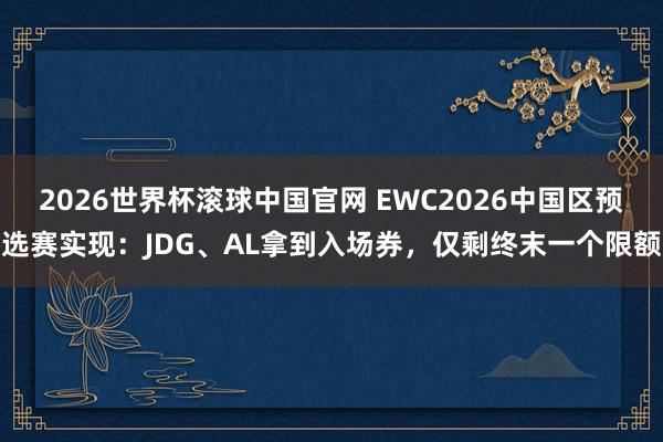 2026世界杯滚球中国官网 EWC2026中国区预选赛实现：JDG、AL拿到入场券，仅剩终末一个限额