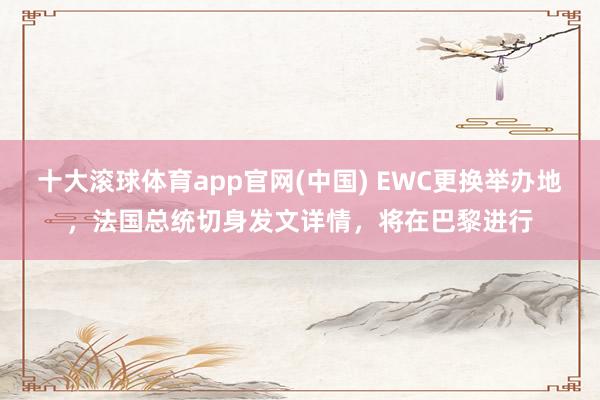 十大滚球体育app官网(中国) EWC更换举办地，法国总统切身发文详情，将在巴黎进行