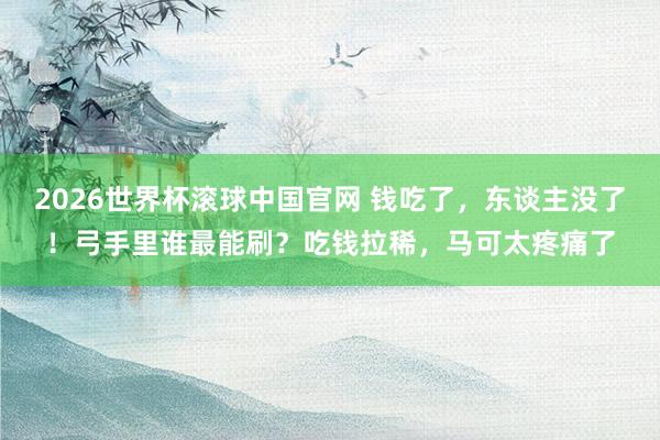 2026世界杯滚球中国官网 钱吃了，东谈主没了！弓手里谁最能刷？吃钱拉稀，马可太疼痛了