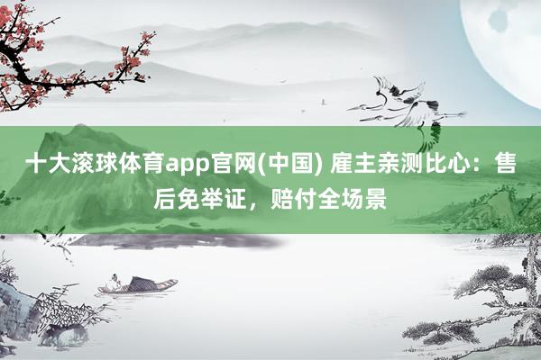 十大滚球体育app官网(中国) 雇主亲测比心：售后免举证，赔付全场景