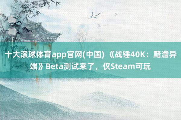 十大滚球体育app官网(中国) 《战锤40K：黯澹异端》Beta测试来了，仅Steam可玩