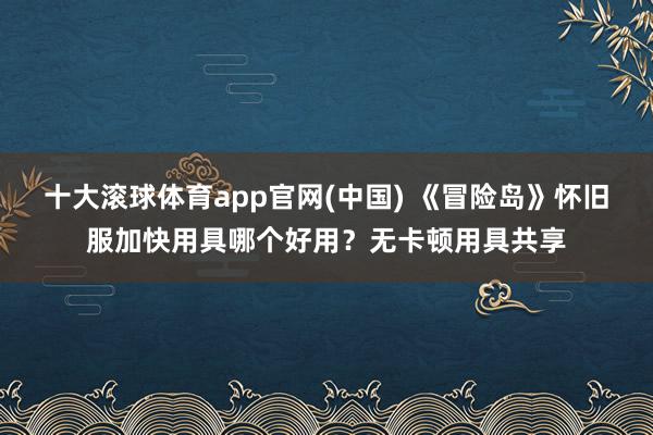十大滚球体育app官网(中国) 《冒险岛》怀旧服加快用具哪个好用?无卡顿用具共享
