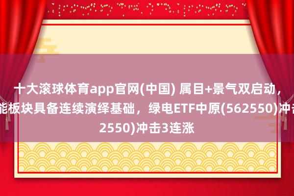 十大滚球体育app官网(中国) 属目+景气双启动,电力储能板块具备连续演绎基础,绿电ETF中原(562550)冲击3连涨