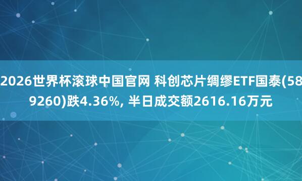 2026世界杯滚球中国官网 科创芯片绸缪ETF国泰(589260)跌4.36%, 半日成交额2616.16万元