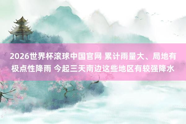 2026世界杯滚球中国官网 累计雨量大、局地有极点性降雨 今起三天南边这些地区有较强降水