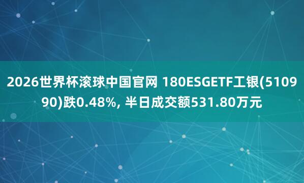 2026世界杯滚球中国官网 180ESGETF工银(510990)跌0.48%, 半日成交额531.80万元