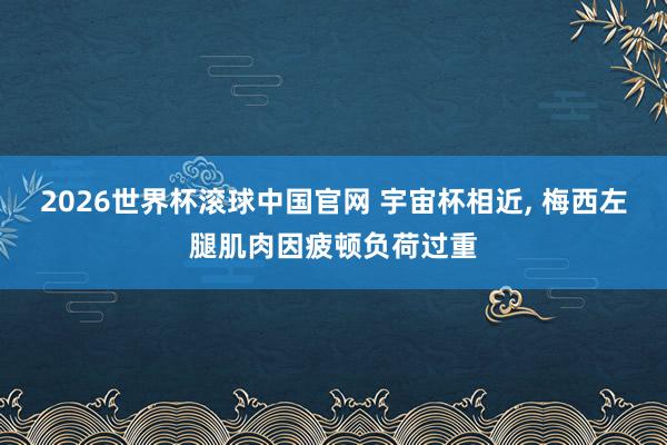 2026世界杯滚球中国官网 宇宙杯相近, 梅西左腿肌肉因疲顿负荷过重
