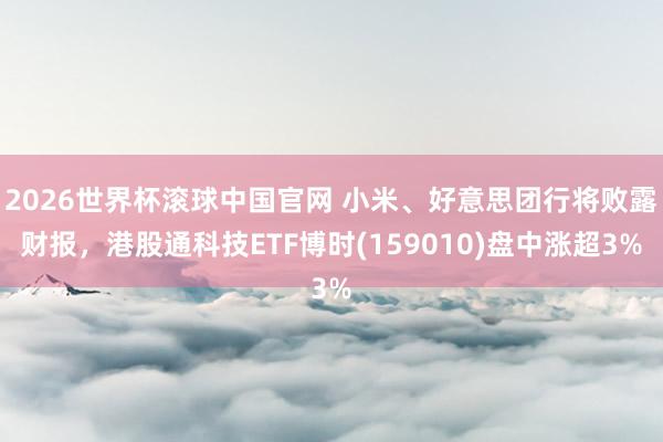 2026世界杯滚球中国官网 小米、好意思团行将败露财报,港股通科技ETF博时(159010)盘中涨超3%