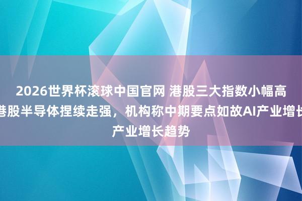 2026世界杯滚球中国官网 港股三大指数小幅高开，港股半导体捏续走强，机构称中期要点如故AI产业增长趋势