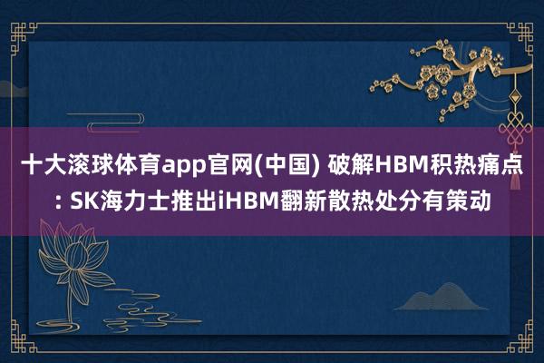 十大滚球体育app官网(中国) 破解HBM积热痛点: SK海力士推出iHBM翻新散热处分有策动