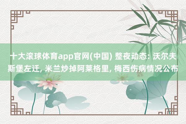 十大滚球体育app官网(中国) 整夜动态: 沃尔夫斯堡左迁, 米兰炒掉阿莱格里, 梅西伤病情况公布