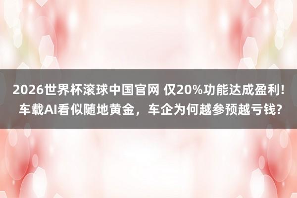 2026世界杯滚球中国官网 仅20%功能达成盈利! 车载AI看似随地黄金,车企为何越参预越亏钱?