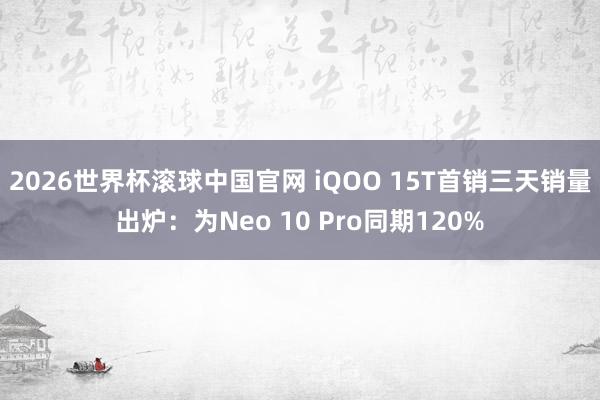 2026世界杯滚球中国官网 iQOO 15T首销三天销量出炉:为Neo 10 Pro同期120%