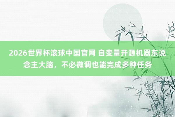 2026世界杯滚球中国官网 自变量开源机器东说念主大脑,不必微调也能完成多种任务