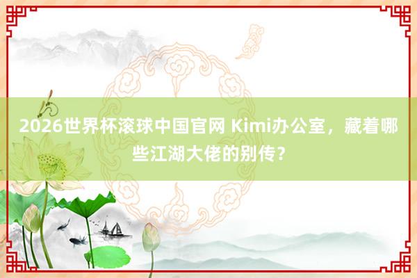 2026世界杯滚球中国官网 Kimi办公室,藏着哪些江湖大佬的别传?