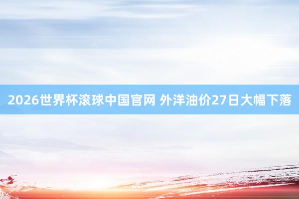 2026世界杯滚球中国官网 外洋油价27日大幅下落