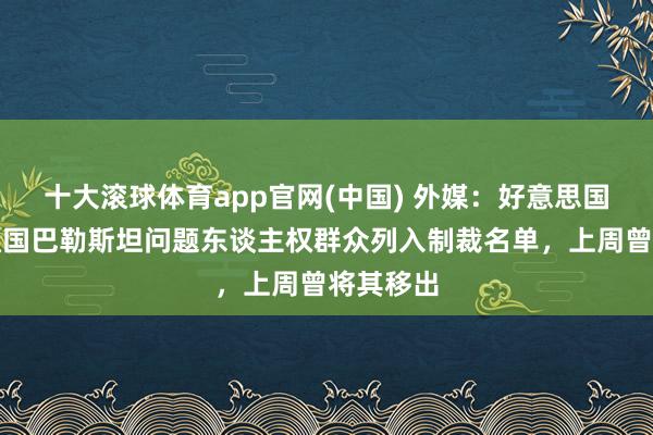 十大滚球体育app官网(中国) 外媒:好意思国再将勾通国巴勒斯坦问题东谈主权群众列入制裁名单,上周曾将其移出