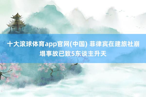 十大滚球体育app官网(中国) 菲律宾在建旅社崩塌事故已致5东谈主升天