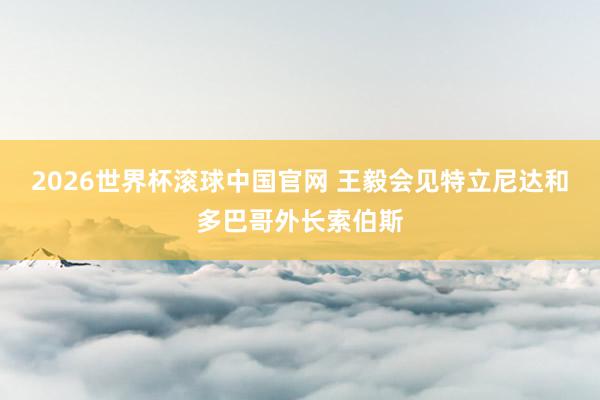 2026世界杯滚球中国官网 王毅会见特立尼达和多巴哥外长索伯斯