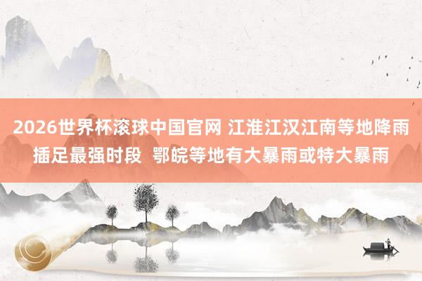 2026世界杯滚球中国官网 江淮江汉江南等地降雨插足最强时段 鄂皖等地有大暴雨或特大暴雨