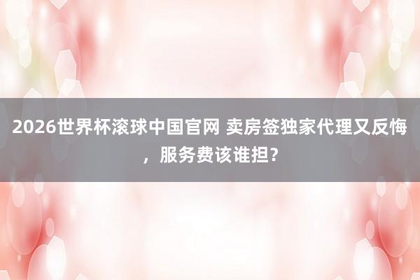 2026世界杯滚球中国官网 卖房签独家代理又反悔,服务费该谁担?