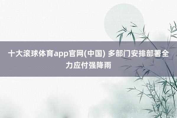 十大滚球体育app官网(中国) 多部门安排部署全力应付强降雨