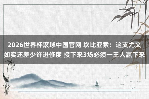 2026世界杯滚球中国官网 坎比亚索:这支尤文如实还差少许进修度 接下来3场必须一王人赢下来