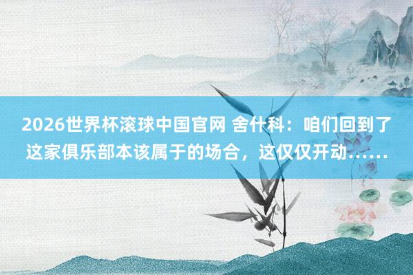 2026世界杯滚球中国官网 舍什科:咱们回到了这家俱乐部本该属于的场合,这仅仅开动……