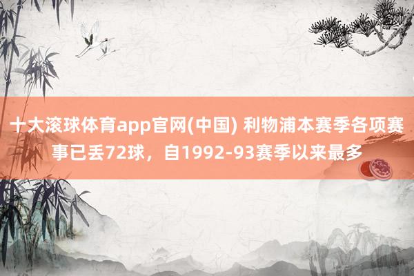 十大滚球体育app官网(中国) 利物浦本赛季各项赛事已丢72球,自1992-93赛季以来最多