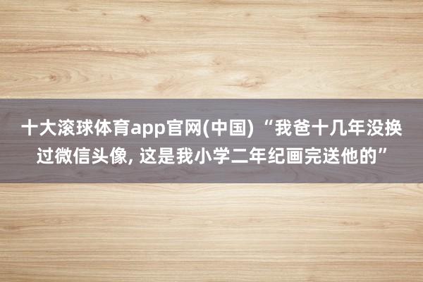 十大滚球体育app官网(中国) “我爸十几年没换过微信头像, 这是我小学二年纪画完送他的”