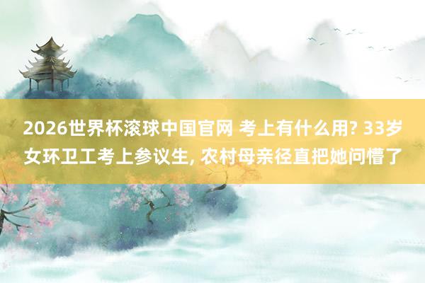 2026世界杯滚球中国官网 考上有什么用? 33岁女环卫工考上参议生, 农村母亲径直把她问懵了