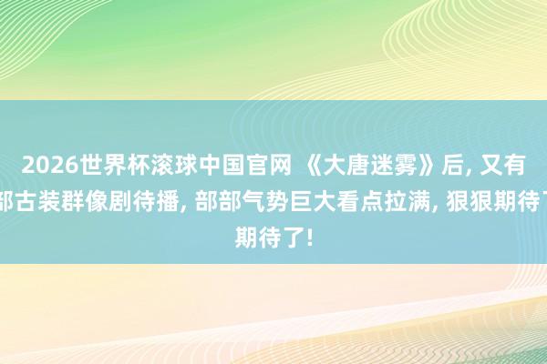 2026世界杯滚球中国官网 《大唐迷雾》后, 又有6部古装群像剧待播, 部部气势巨大看点拉满, 狠狠期待了!