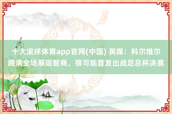十大滚球体育app官网(中国) 英媒：科尔维尔踢满全场展现智商，很可能首发出战足总杯决赛