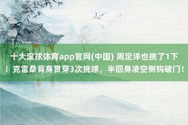 十大滚球体育app官网(中国) 周定洋也挑了1下!克雷桑背身贯穿3次挑球,半回身凌空侧钩破门!